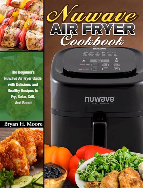 Nuwave Air Fryer Cookbook: The Beginners Nuwave Air Fryer Guide with Delicious and Healthy Recipes to Fry, Bake, Grill, And Roast (Hardcover)