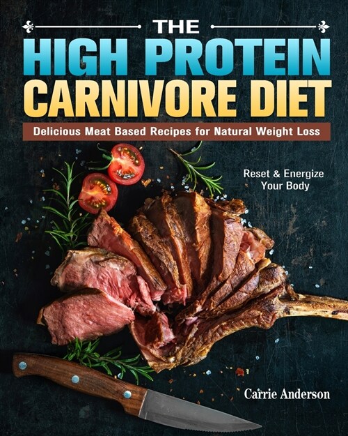 The High Protein Carnivore Diet: Delicious Meat Based Recipes for Natural Weight Loss. (Reset & Energize Your Body) (Paperback)