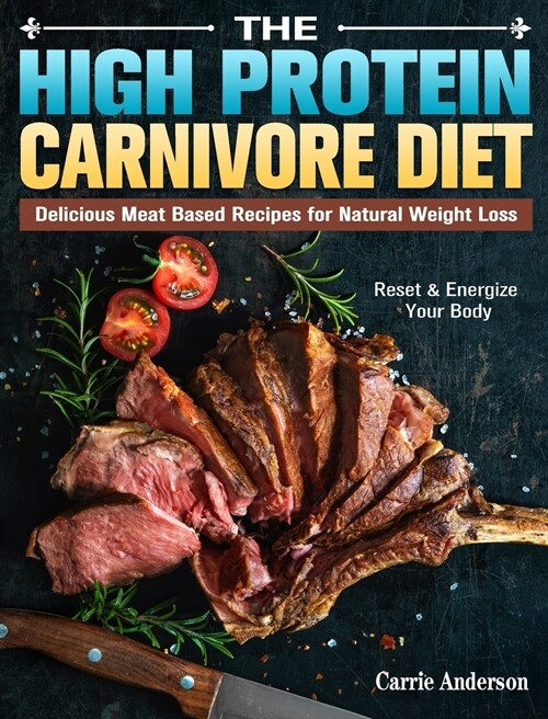 The High Protein Carnivore Diet: Delicious Meat Based Recipes for Natural Weight Loss. (Reset & Energize Your Body) (Hardcover)