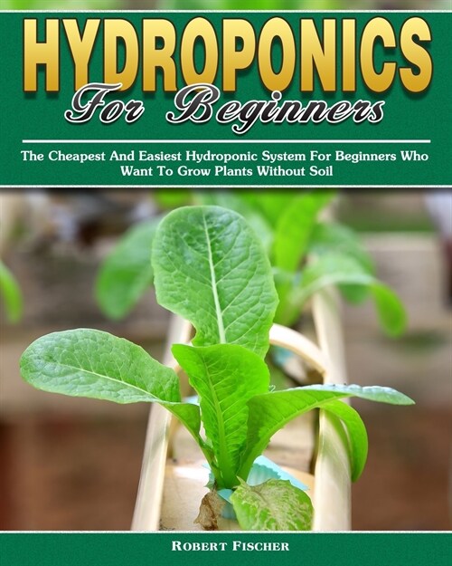 Hydroponics For Beginners: The Cheapest And Easiest Hydroponic System For Beginners Who Want To Grow Plants Without Soil (Paperback)
