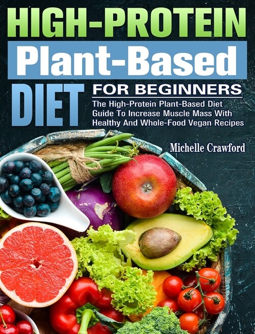 High-Protein Plant-Based Diet For Beginners: The High-Protein Plant-Based Diet Guide To Increase Muscle Mass With Healthy And Whole-Food Vegan Recipes (Hardcover)