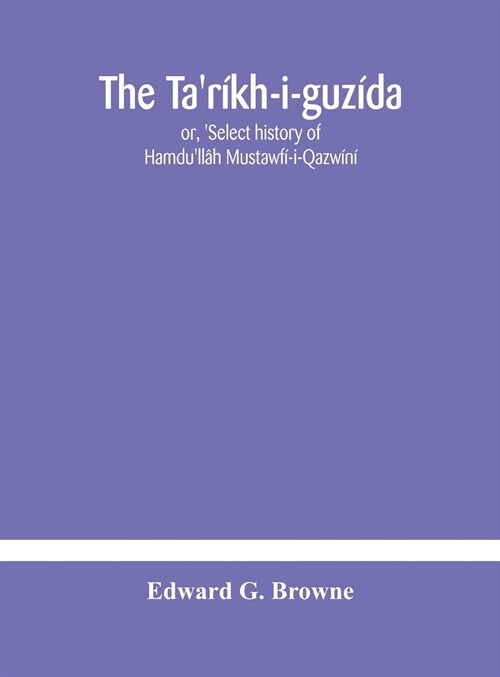 The Tar?h-i-guz?a: or, Select history of Hamdull? Mustawf?i-Qazw?? compiled in A.H. 730 (A.D. 1330) and Now Abridged in English fro (Hardcover)