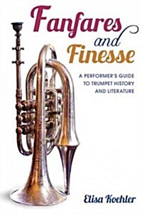 Fanfares and Finesse: A Performers Guide to Trumpet History and Literature (Hardcover)