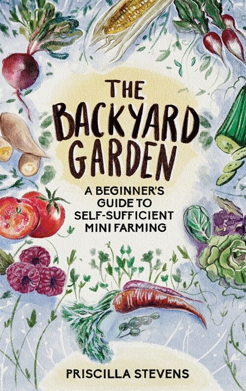 The Backyard Garden: A Beginners Guide to Self-Sufficient Mini Farming (Hardcover)