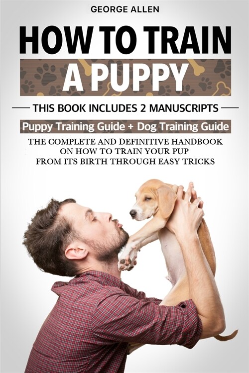 How To Train A Puppy: This Book Includes 2 Manuscripts: Puppy Training Guide + Dog Training Guide. The Complete and Definitive Handbook on H (Paperback)