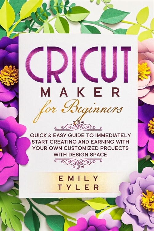 Cricut Maker for Beginners: Quick & Easy Guide to Immediately Start Creating and EARNING with Your Own Customized Projects with Design Space (Paperback)