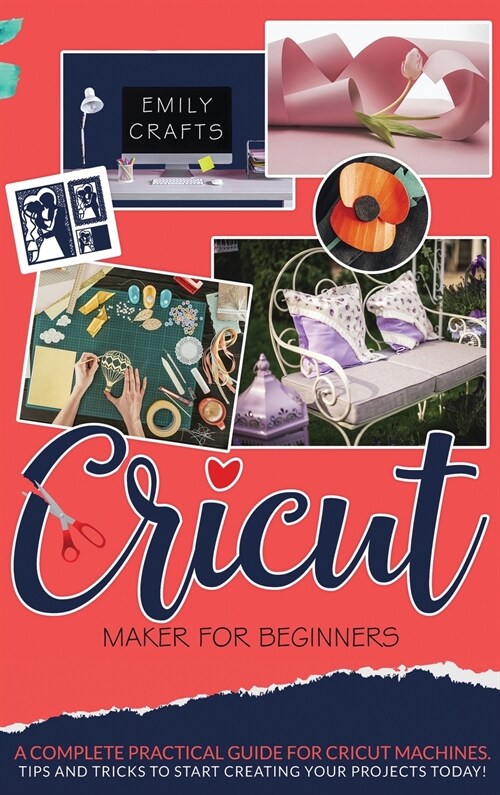 Cricut Maker for Beginners: A Complete Pratical Guide For Cricut Machines. Tips and Tricks to Start Creating Your Projects Today! (Hardcover)