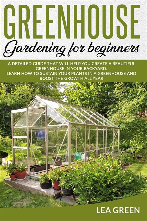 Greenhouse Gardening for Beginners: A Detailed Guide That Will Help You Create a Beautiful Greenhouse in Your Backyard. Learn How to Sustain Your Plan (Paperback)