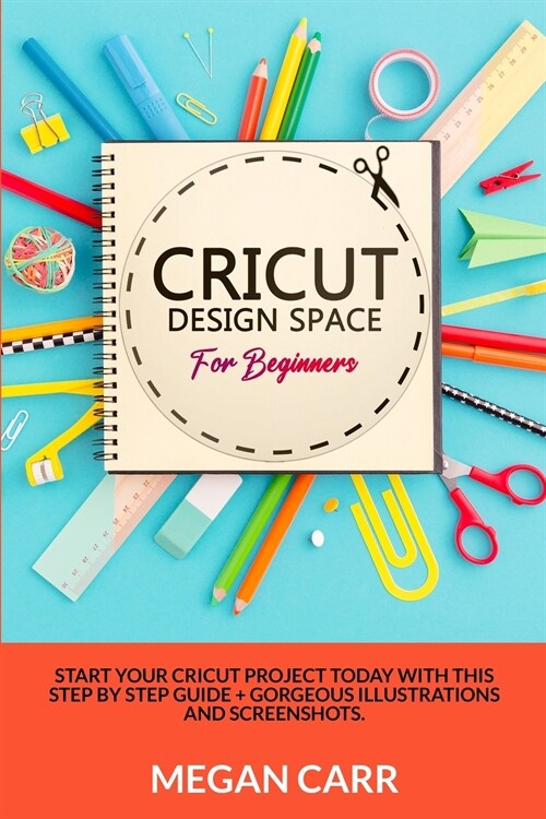 Cricut Design Space For Beginners: Start Your Cricut Project Today With This Step By Step Guide + Gorgeous Illustrations And Screenshots (Paperback)