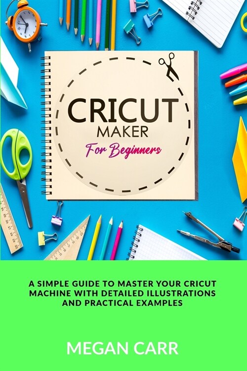 Cricut Maker For Beginners: A Simple Guide To Master Your Cricut Machine With Detailed Illustrations And Practical Examples (Paperback)