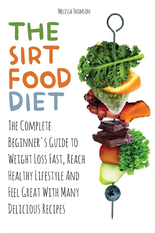 The Sirtfood Diet: The Complete Beginners Guide to Weight Loss Fast, Reach Healthy Lifestyle And Feel Great With Many Delicious Recipes (Paperback)