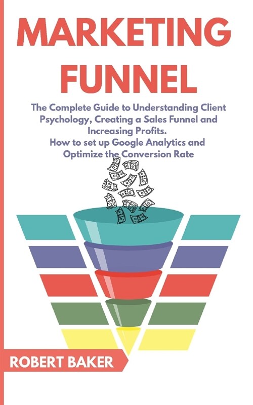Marketing Funnel: The Complete Guide to Understanding Client Psychology, Creating a Sales Funnel and Increasing Profits. How to set up G (Paperback)