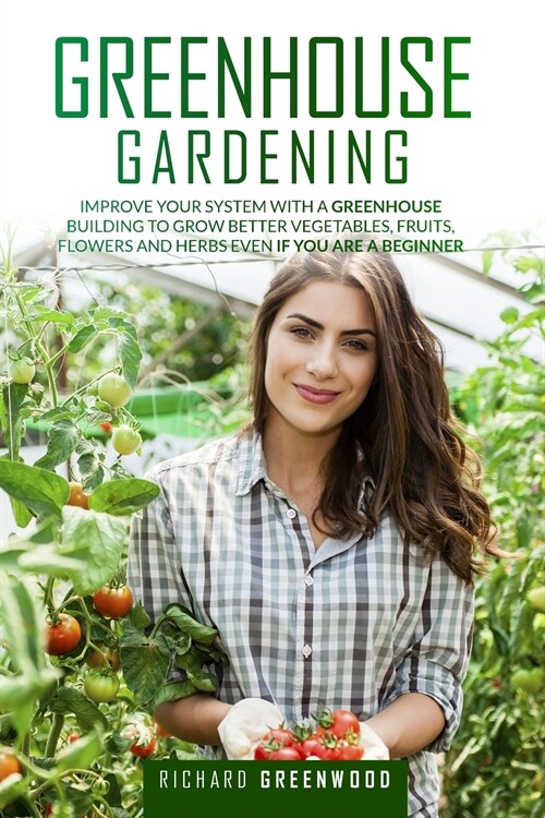 Greenhouse Gardening: Improve Your System with A Greenhouse Building to Grow Better Vegetables, Fruits, Flowers and Herbs Even If You Are a (Paperback)