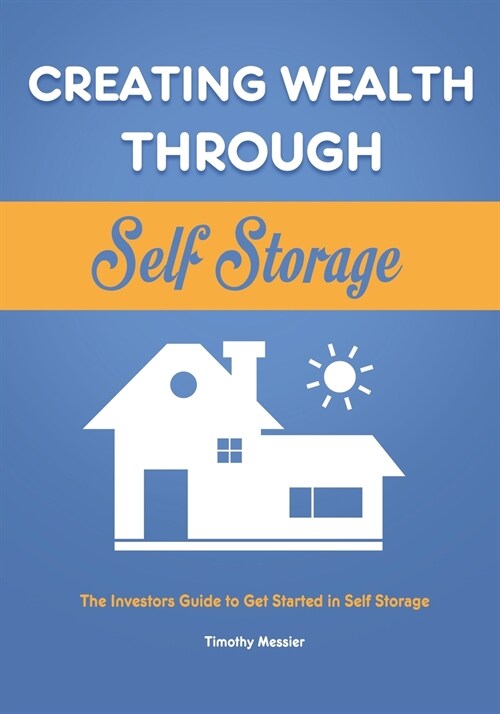 Creating Wealth Through Self Storage: The Investors Guide to Get Started in Self Storage (Paperback)