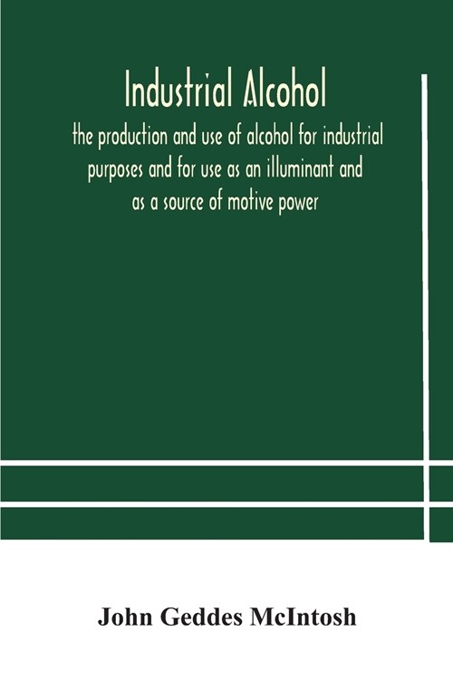 Industrial alcohol, the production and use of alcohol for industrial purposes and for use as an illuminant and as a source of motive power (Paperback)