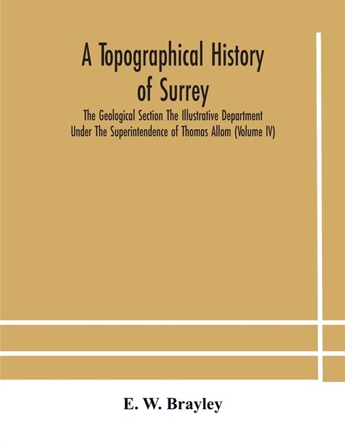 A topographical history of Surrey The Geological Section The Illustrative Department Under The Superintendence of Thomas Allom (Volume IV) (Paperback)