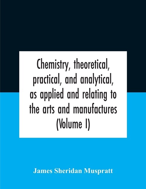 Chemistry, Theoretical, Practical, And Analytical, As Applied And Relating To The Arts And Manufactures (Volume I) (Paperback)