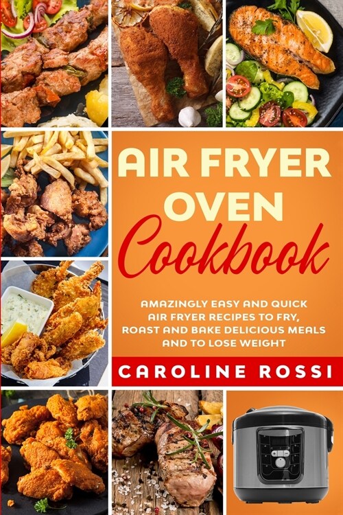 Air Fryer Oven Cookbook: Amazingly Easy and Quick Air Fryer Recipes to Fry, Roast and Bake Delicious Meals and to Lose Weight. (Paperback)