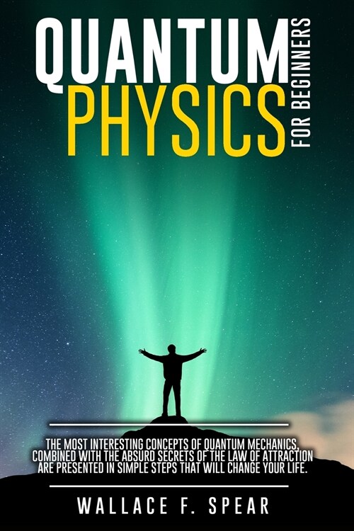 Quantum Physics for Beginners: The Most Interesting Concepts of Quantum Mechanics, Combined with the Absurd Secrets of the Law of Attraction Are Pres (Paperback)