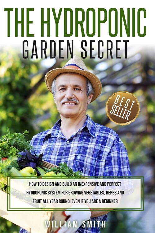 The Hydroponic Garden Secret: How to design and build an inexpensive and perfect hydroponic system for growing vegetables, herbs and fruit all year (Paperback)