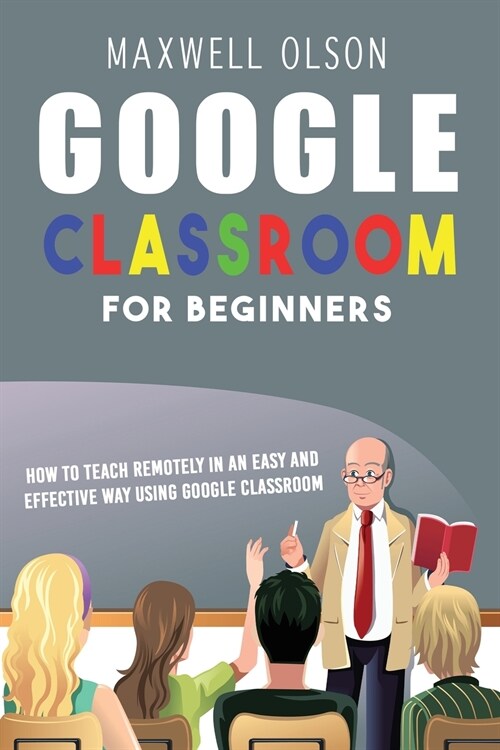 Google Classroom for Beginners: How to Teach Remotely in an Easy and Effective Way using Google Classroom (Paperback)