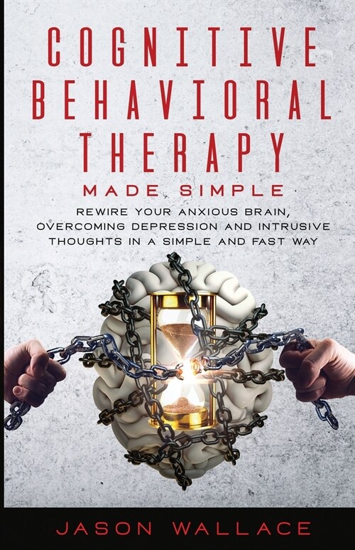 Cognitive Behavioral Therapy Made Simple: Rewire Your Anxious Brain, Overcoming Depression and Intrusive Thoughts in a Simple and Fast Way (Paperback)