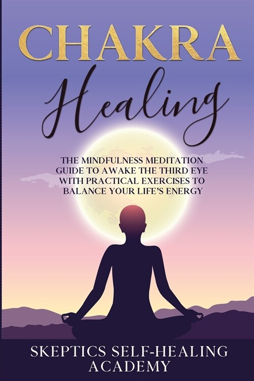 Chakra Healing: The Mindfulness Meditation Guide to Awake the Third Eye With Practical Exercises to Balance Your Lifes Energy (Paperback)
