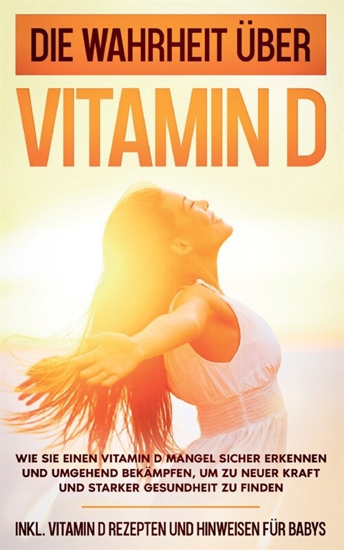 Die Wahrheit ?er Vitamin D: Wie Sie einen Vitamin D Mangel sicher erkennen und umgehend bek?pfen, um zu neuer Kraft und starker Gesundheit zu fin (Paperback)