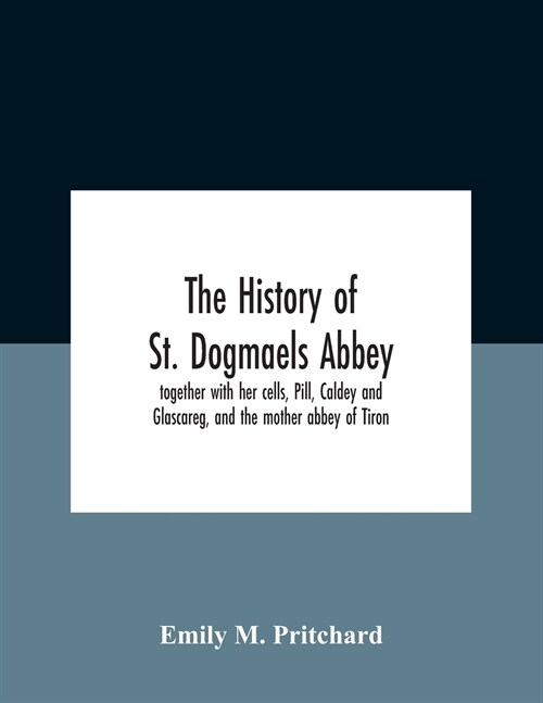The History Of St. Dogmaels Abbey, Together With Her Cells, Pill, Caldey And Glascareg, And The Mother Abbey Of Tiron (Paperback)