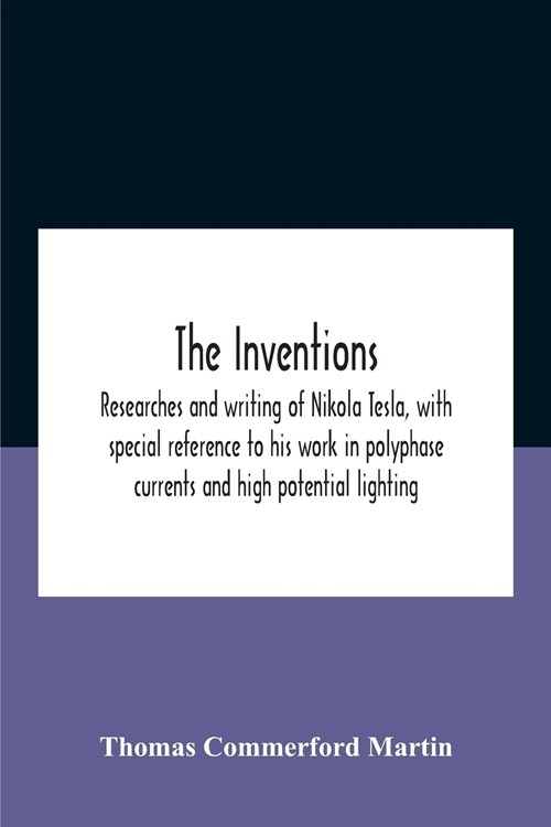 The Inventions: Researches And Writing Of Nikola Tesla, With Special Reference To His Work In Polyphase Currents And High Potential Li (Paperback)