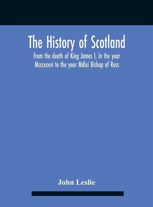The History Of Scotland, From The Death Of King James I, In The Year Mcccxxxvi To The Year Mdlxi Bishop Of Ross (Hardcover)