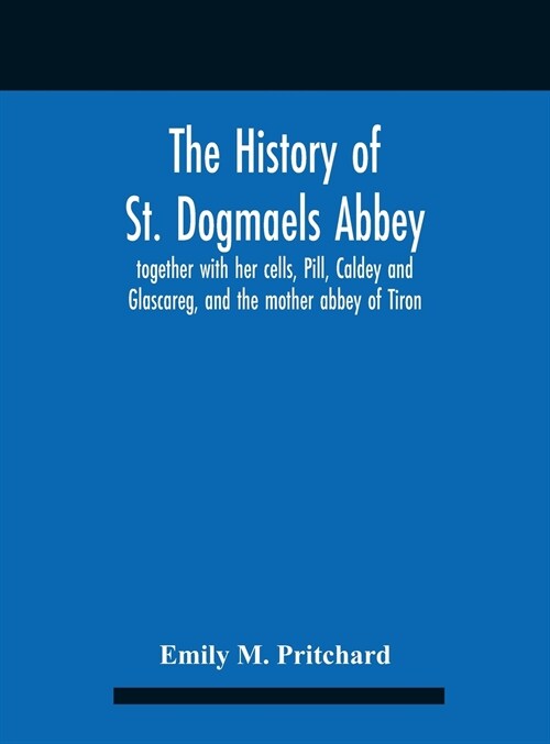 The History Of St. Dogmaels Abbey, Together With Her Cells, Pill, Caldey And Glascareg, And The Mother Abbey Of Tiron (Hardcover)