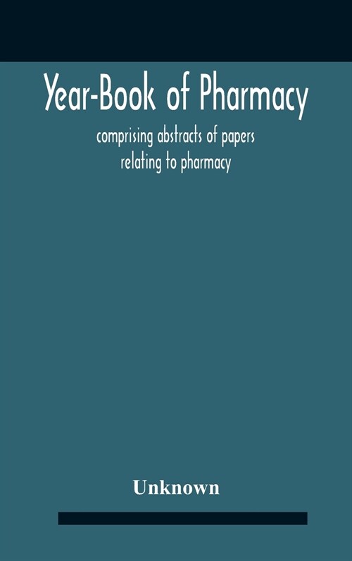 Year-Book Of Pharmacy, Comprising Abstracts Of Papers Relating To Pharmacy, Materia Medica And Chemistry Contributed To British And Foreign Journals W (Hardcover)