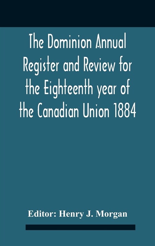 The Dominion Annual Register And Review For The Eighteenth Year Of The Canadian Union 1884 (Hardcover)