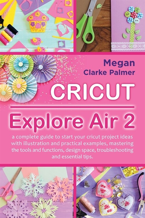 Cricut Explore Air 2: A Complete Guide to Start Your Cricut Project Ideas with Illustration and Practical Examples, Mastering the Tools and (Paperback)