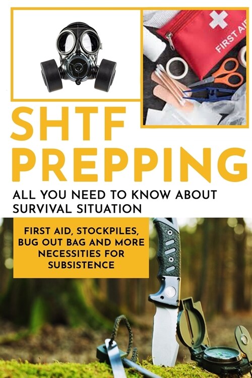 SHTF PRepping: All You Need to Know About Survival Situation - First Aid, Stockpiles, Bug Out Bag and More Necessities for Subsistenc (Paperback)