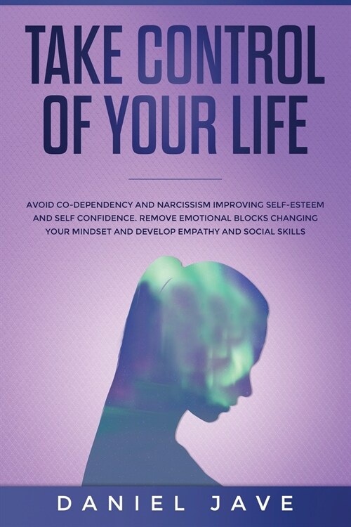 Take Control of your Life: Avoid Co-Dependency and Narcissism Improving Self-Esteem and Self Confidence. Remove Emotional Blocks Changing your Mi (Paperback)