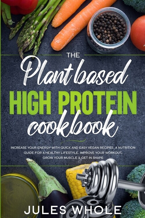 The Plant based High Protein Cookbook: Increase your Energy with Quick and Easy Vegan Recipes. A Nutrition Guide for a Healthy Lifestyle. Improve your (Paperback)