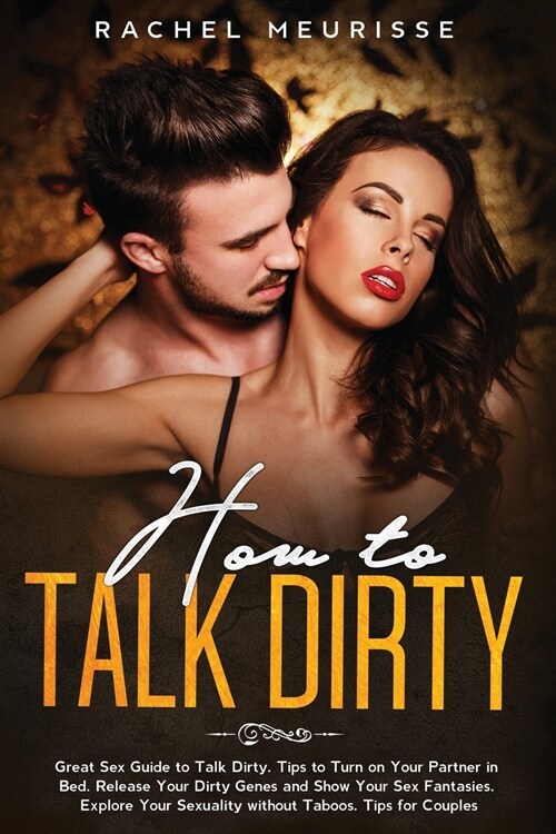 How to Talk Dirty: Great Sex Guide to Talk Dirty. Tips to Turn on Your Partner in Bed. Release Your Dirty Genes and Show Your Sex Fantasi (Paperback)