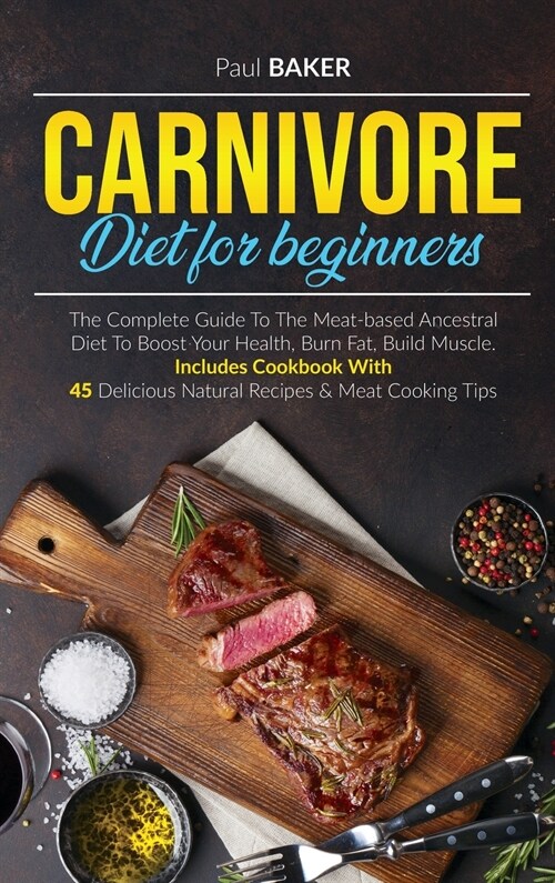 Carnivore Diet For Beginners: The Complete Guide To The Meat Based Ancestral Diet To Boost Your Health, Burn Fat, Build Muscle. Includes Cookbook Wi (Hardcover)