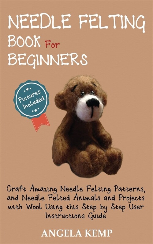 Needle Felting Book for Beginners: Craft Amazing Needle Felting Patterns, and Needle Felted Animals and Projects with Wool Using this Step by Step Use (Hardcover)