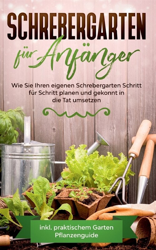 Schrebergarten f? Anf?ger: Wie Sie Ihren eigenen Schrebergarten Schritt f? Schritt planen und gekonnt in die Tat umsetzen - inkl. praktischem Ga (Paperback)