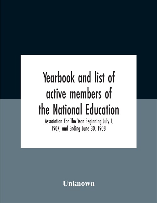 Yearbook And List Of Active Members Of The National Education Association For The Year Beginning July I, I907, And Ending June 30, 1908 (Paperback)