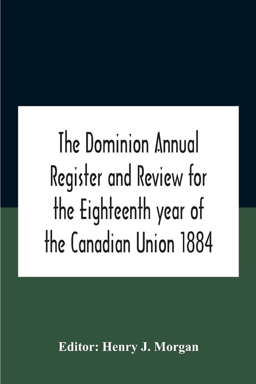 The Dominion Annual Register And Review For The Eighteenth Year Of The Canadian Union 1884 (Paperback)