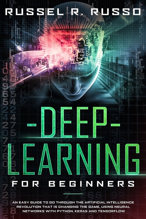 Deep Learning for Beginners: An Easy Guide to Go Through the Artificial Intelligence Revolution that Is Changing the Game, Using Neural Networks wi (Paperback)