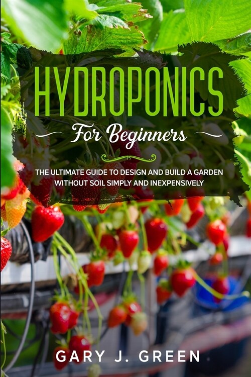 Hydroponics for Beginners: The Ultimate Guide to Design and Build a Garden Without Soil, Simply and Inexpensively (Paperback)