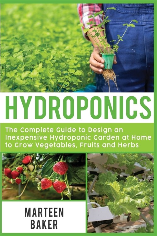 Hydroponics: The Complete Guide to Design an Inexpensive Hydroponic Garden at Home to Grow Vegetables, Fruits and Herbs (Paperback)