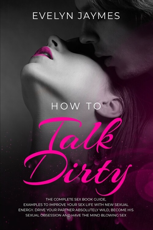 How to Talk Dirty: The Complete Sex Book Guide, Examples to Improve Your Sex Life with New Sexual Energy. Drive Your Partner Absolutely W (Paperback)