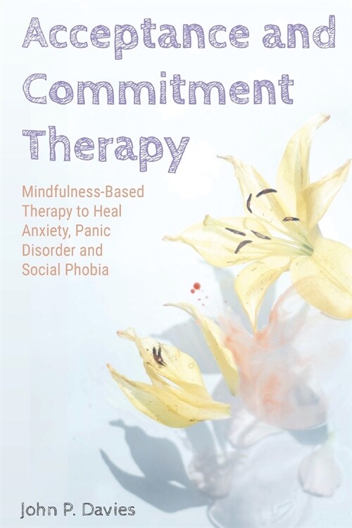 Acceptance and Commitment Therapy: Mindfulness-Based Therapy to Heal Anxiety, Panic Disorder and Social Phobia (Paperback)