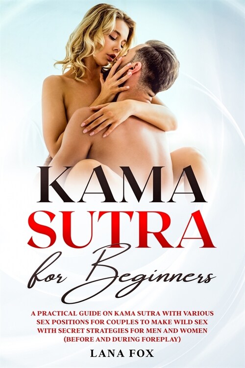 Kama Sutra for Beginners: A Practical Guide on KAMA SUTRA with Various SEX POSITIONS for Couples to Make WILD SEX with SECRET Strategies for Men (Paperback)